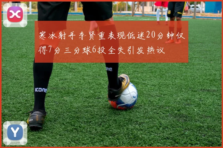 寒冰射手李贤重表现低迷20分钟仅得7分三分球6投全失引发热议