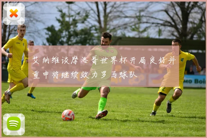 艾纳维谈摩洛哥世界杯开局良好并重申将继续效力罗马球队