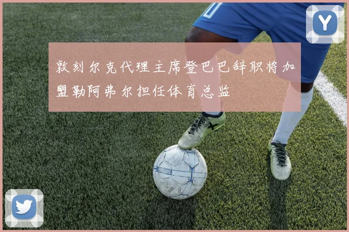 敦刻尔克代理主席登巴巴辞职将加盟勒阿弗尔担任体育总监