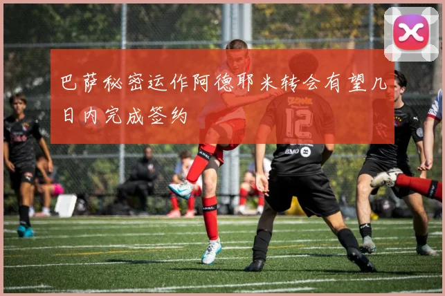 巴萨秘密运作阿德耶米转会有望几日内完成签约