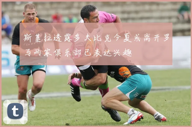 斯基拉透露多夫比克今夏或离开罗马两家俱乐部已表达兴趣