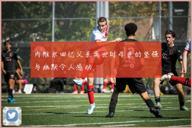 内维尔回忆父亲离世时母亲的坚强与幽默令人感动