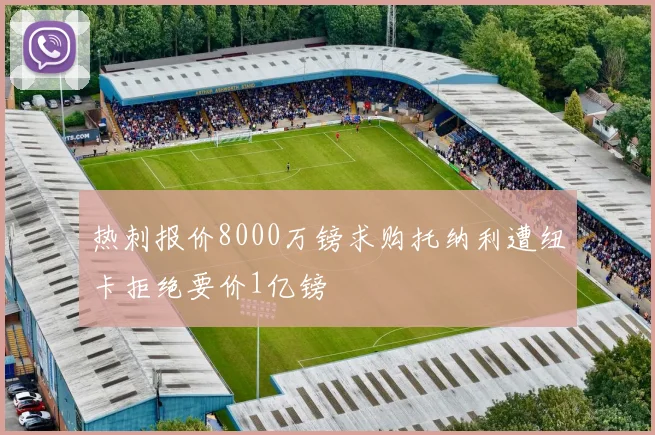 热刺报价8000万镑求购托纳利遭纽卡拒绝要价1亿镑