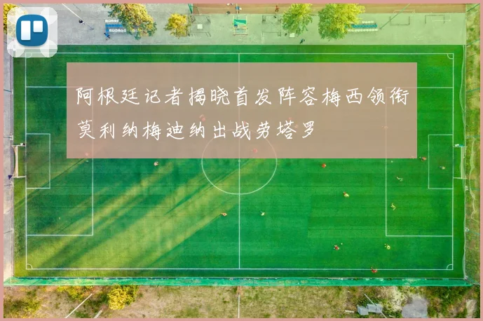 阿根廷记者揭晓首发阵容梅西领衔莫利纳梅迪纳出战劳塔罗