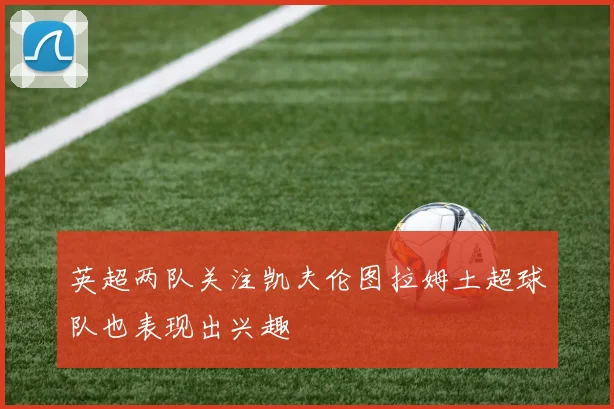 英超两队关注凯夫伦图拉姆土超球队也表现出兴趣